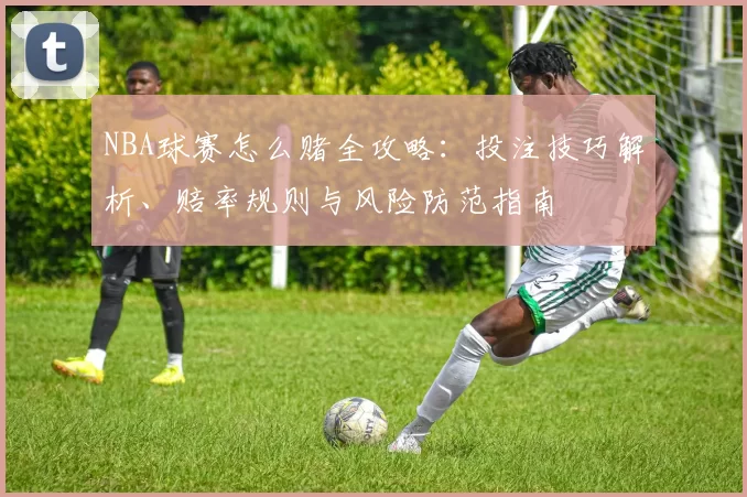 NBA球赛怎么赌全攻略：投注技巧解析、赔率规则与风险防范指南