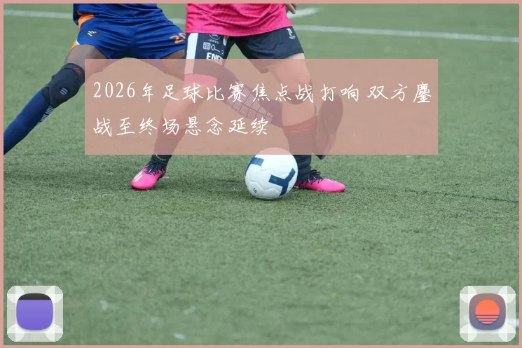 2026年足球比赛焦点战打响 双方鏖战至终场悬念延续