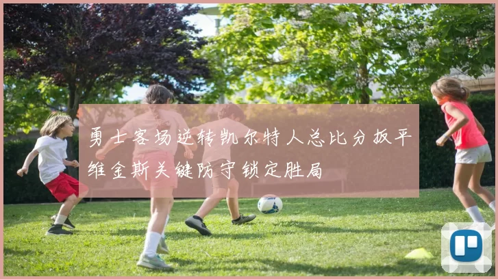 勇士客场逆转凯尔特人总比分扳平维金斯关键防守锁定胜局