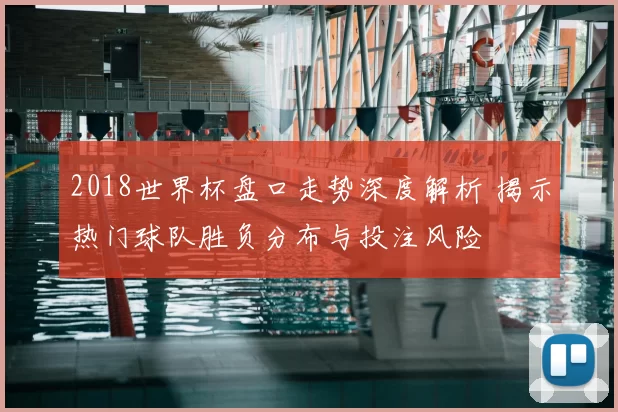 2018世界杯盘口走势深度解析 揭示热门球队胜负分布与投注风险