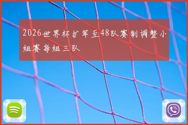 2026世界杯扩军至48队赛制调整小组赛每组三队