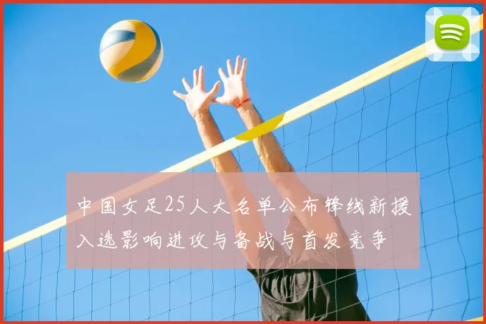 中国女足25人大名单公布锋线新援入选影响进攻与备战与首发竞争