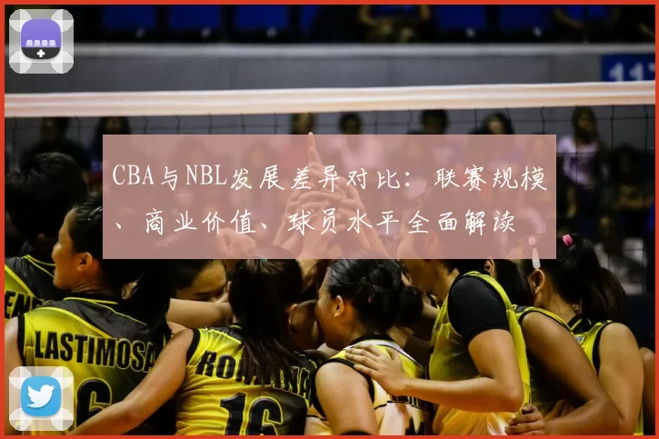 CBA与NBL发展差异对比：联赛规模、商业价值、球员水平全面解读