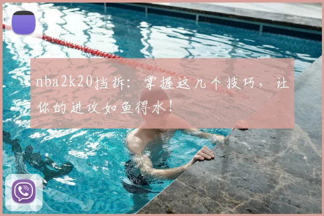 nba2k20挡拆：掌握这几个技巧，让你的进攻如鱼得水！