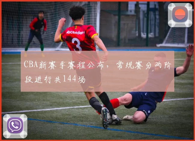 CBA新赛季赛程公布，常规赛分两阶段进行共144场