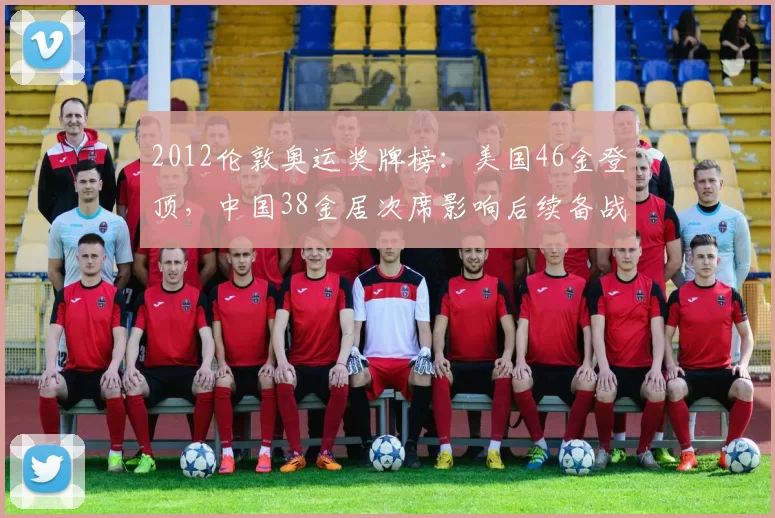 2012伦敦奥运奖牌榜：美国46金登顶，中国38金居次席影响后续备战