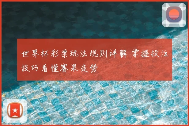 世界杯彩票玩法规则详解 掌握投注技巧看懂赛果走势