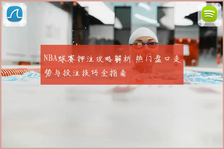 NBA球赛押注攻略解析 热门盘口走势与投注技巧全指南