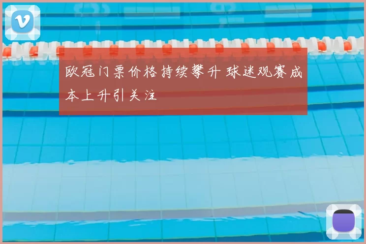 欧冠门票价格持续攀升 球迷观赛成本上升引关注