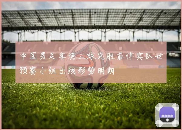 中国男足客场三球完胜菲律宾队世预赛小组出线形势明朗