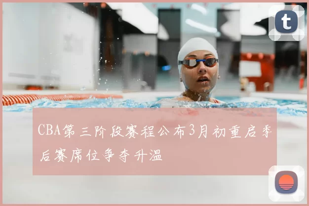 CBA第三阶段赛程公布3月初重启季后赛席位争夺升温