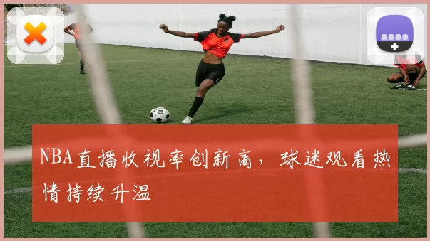 NBA直播收视率创新高，球迷观看热情持续升温
