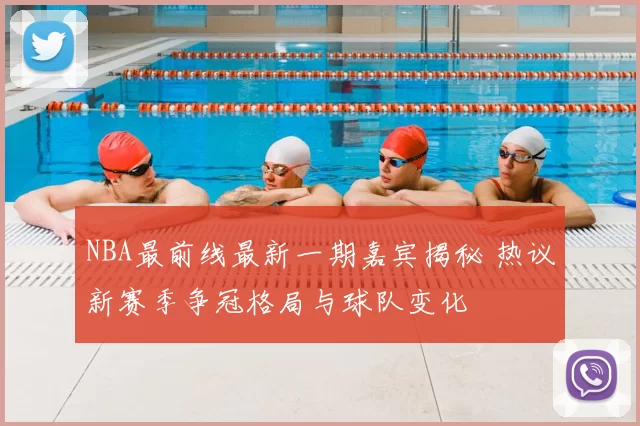 NBA最前线最新一期嘉宾揭秘 热议新赛季争冠格局与球队变化