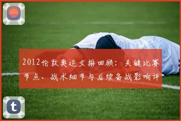 2012伦敦奥运女排回顾：关键比赛节点、战术细节与后续备战影响评估