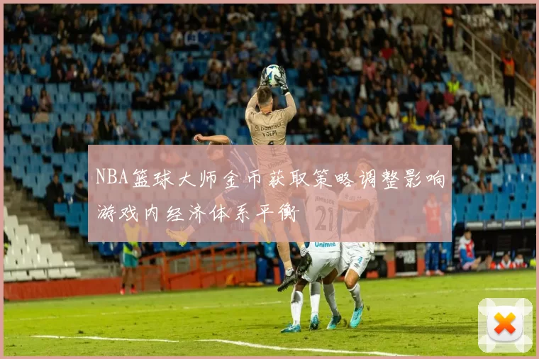 NBA篮球大师金币获取策略调整影响游戏内经济体系平衡