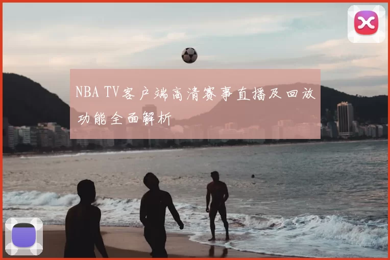 NBA TV客户端高清赛事直播及回放功能全面解析