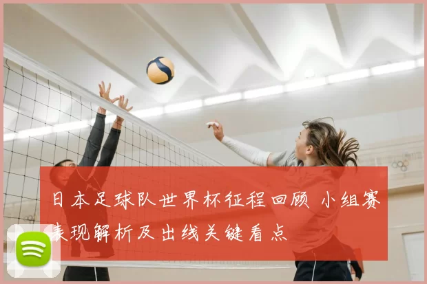 日本足球队世界杯征程回顾 小组赛表现解析及出线关键看点