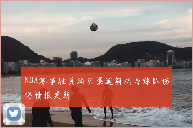 NBA赛事胜负购买渠道解析与球队伤停情报更新