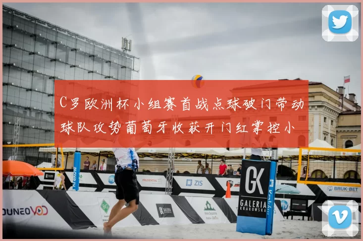 C罗欧洲杯小组赛首战点球破门带动球队攻势葡萄牙收获开门红掌控小组