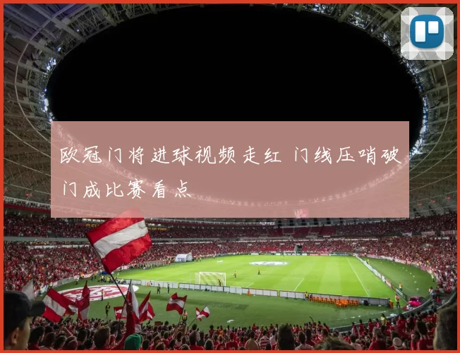 欧冠门将进球视频走红 门线压哨破门成比赛看点