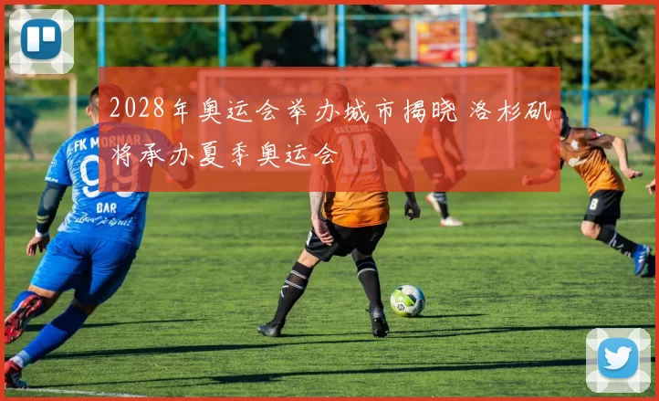 2028年奥运会举办城市揭晓 洛杉矶将承办夏季奥运会