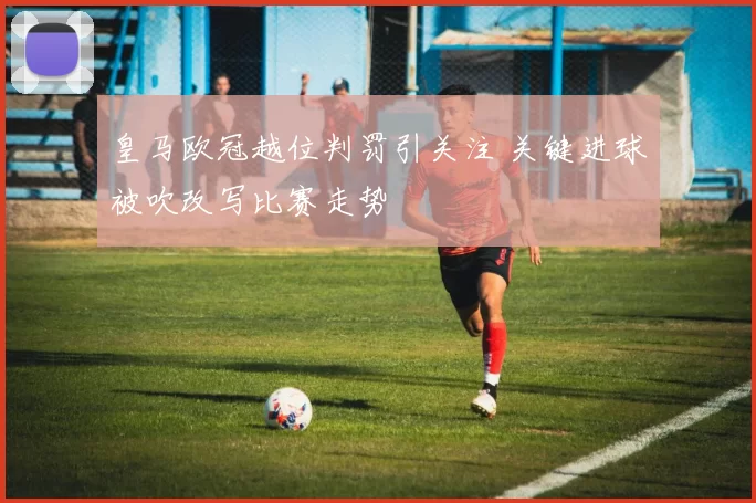 皇马欧冠越位判罚引关注 关键进球被吹改写比赛走势