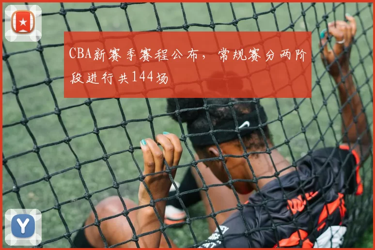 CBA新赛季赛程公布，常规赛分两阶段进行共144场