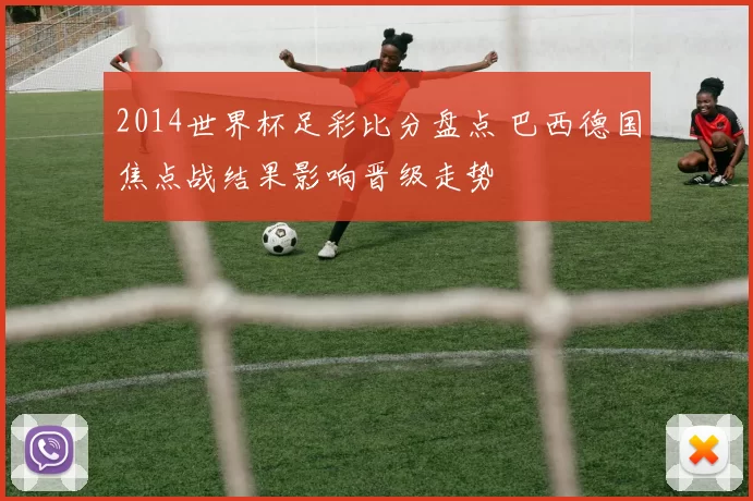 2014世界杯足彩比分盘点 巴西德国焦点战结果影响晋级走势