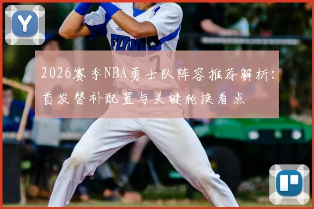 2026赛季NBA勇士队阵容推荐解析：首发替补配置与关键轮换看点