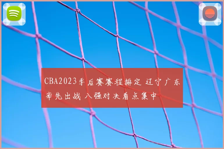 CBA2023季后赛赛程排定 辽宁广东率先出战 八强对决看点集中