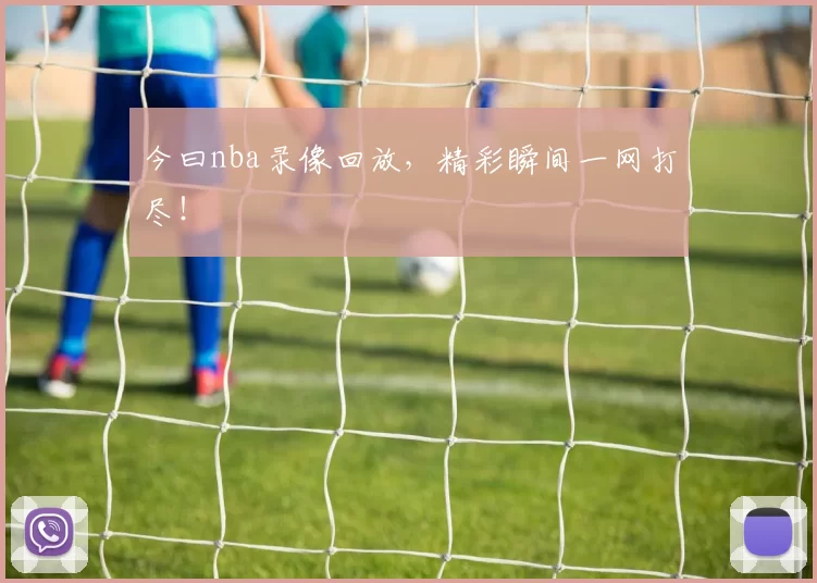 今曰nba录像回放，精彩瞬间一网打尽！
