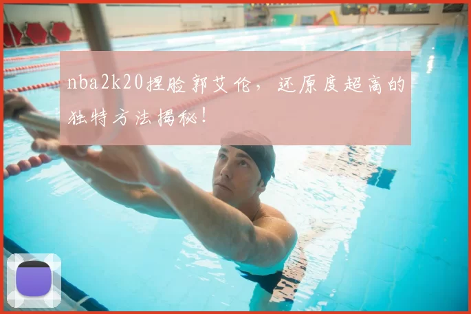 nba2k20捏脸郭艾伦,还原度超高的独特方法揭秘!