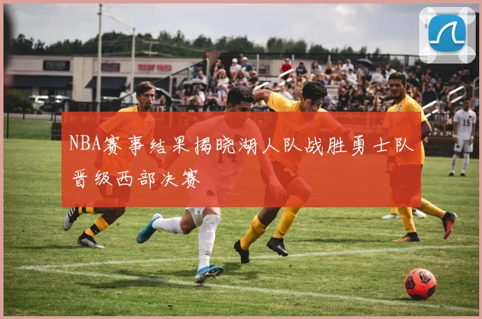 NBA赛事结果揭晓湖人队战胜勇士队晋级西部决赛