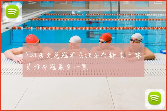 NBA历史总冠军戒指排行榜 前十球员谁夺冠最多一览