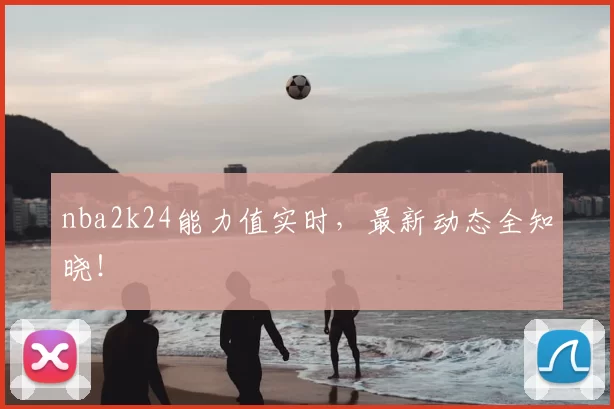 nba2k24能力值实时,最新动态全知晓!