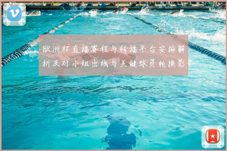 欧洲杯直播赛程与转播平台安排解析及对小组出线与关键球员轮换影响