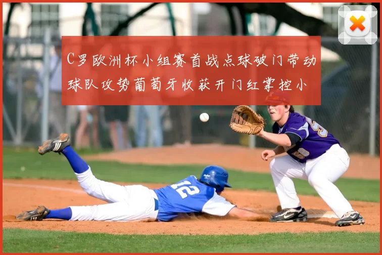 C罗欧洲杯小组赛首战点球破门带动球队攻势葡萄牙收获开门红掌控小组