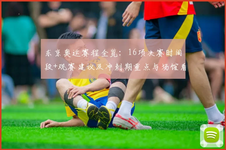 东京奥运赛程全览：16项决赛时间段+观赛建议及冲刺期重点与场馆看点