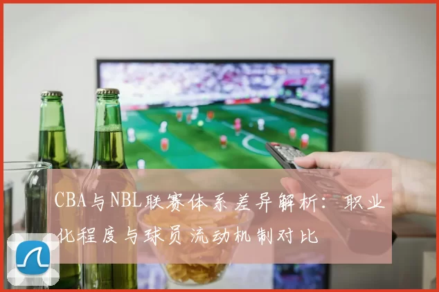 CBA与NBL联赛体系差异解析：职业化程度与球员流动机制对比