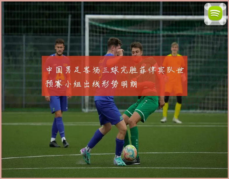 中国男足客场三球完胜菲律宾队世预赛小组出线形势明朗