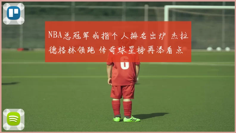 NBA总冠军戒指个人排名出炉 杰拉德格林领跑 传奇球星榜再添看点