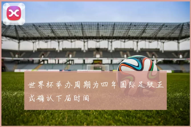 世界杯举办周期为四年国际足联正式确认下届时间