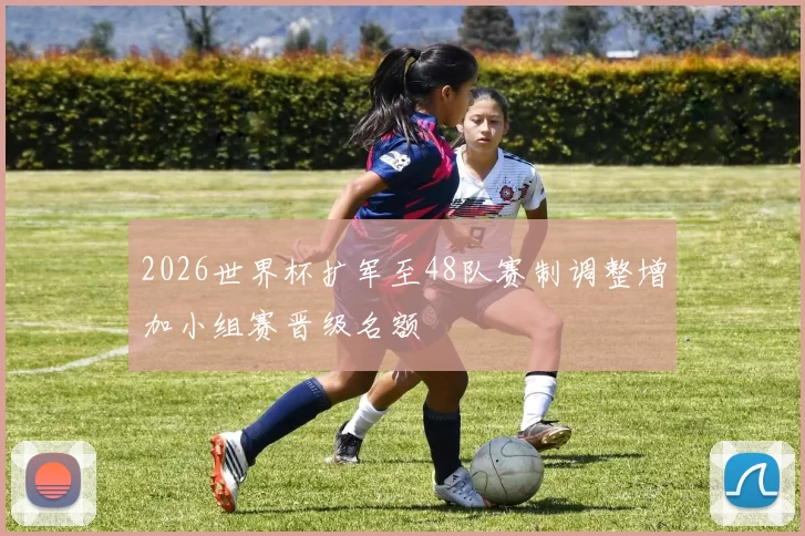2026世界杯扩军至48队赛制调整增加小组赛晋级名额