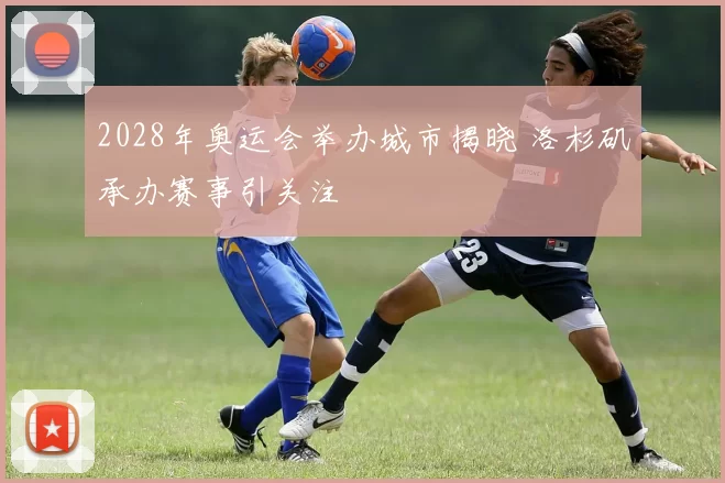 2028年奥运会举办城市揭晓 洛杉矶承办赛事引关注