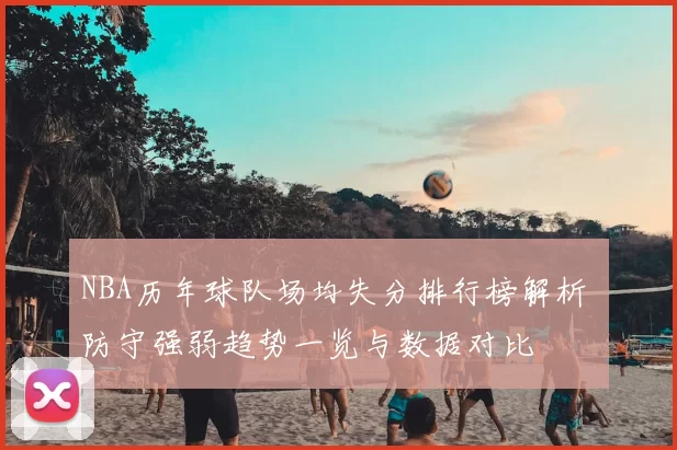 NBA历年球队场均失分排行榜解析 防守强弱趋势一览与数据对比