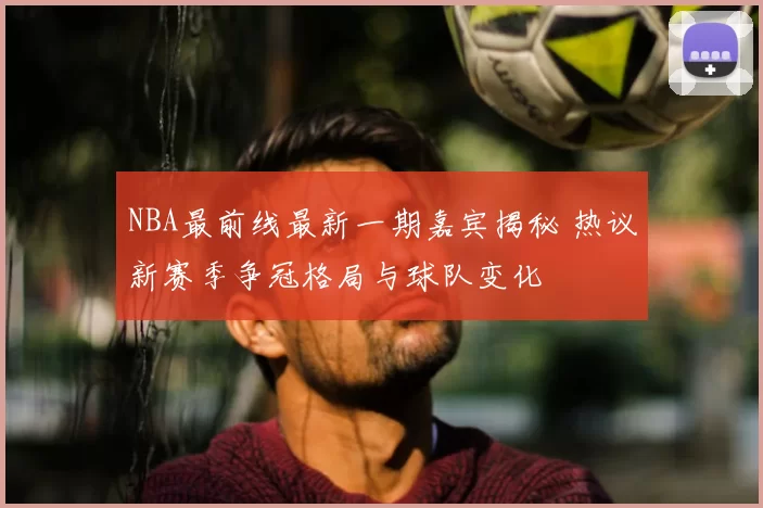 NBA最前线最新一期嘉宾揭秘 热议新赛季争冠格局与球队变化