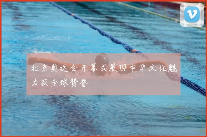 北京奥运会开幕式展现中华文化魅力获全球赞誉