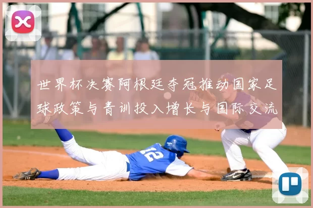 世界杯决赛阿根廷夺冠推动国家足球政策与青训投入增长与国际交流