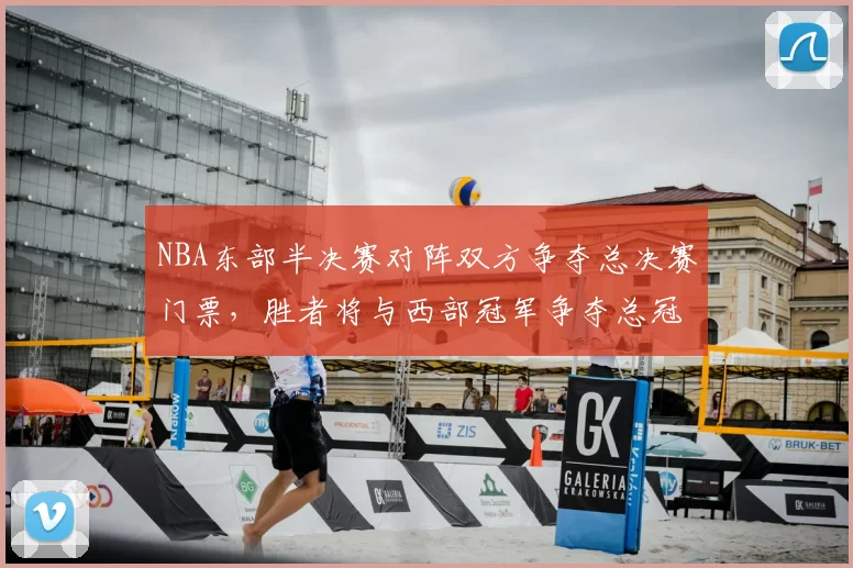 NBA东部半决赛对阵双方争夺总决赛门票,胜者将与西部冠军争夺总冠军