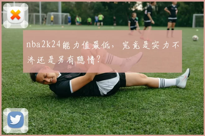 nba2k24能力值最低，究竟是实力不济还是另有隐情？